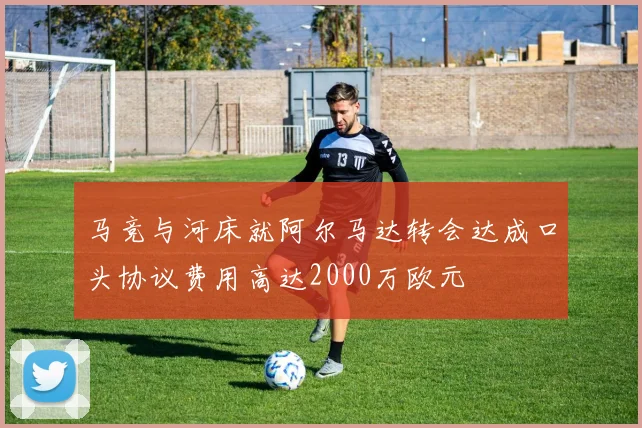 马竞与河床就阿尔马达转会达成口头协议费用高达2000万欧元