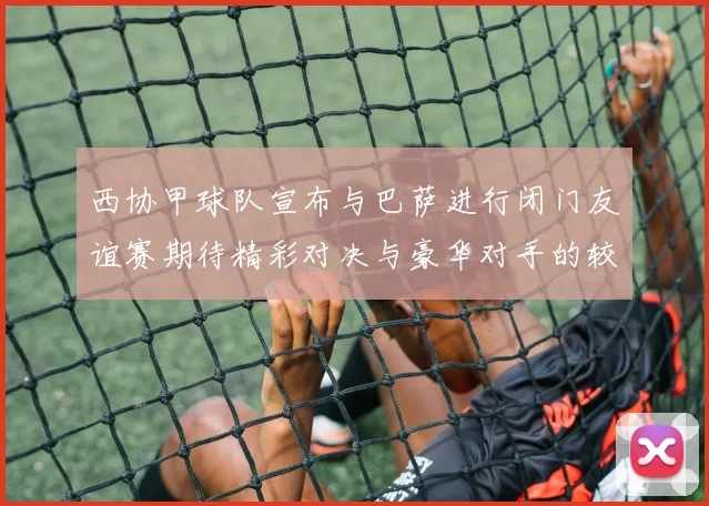 西协甲球队宣布与巴萨进行闭门友谊赛期待精彩对决与豪华对手的较量