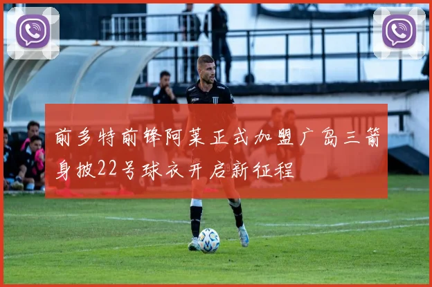 前多特前锋阿莱正式加盟广岛三箭身披22号球衣开启新征程