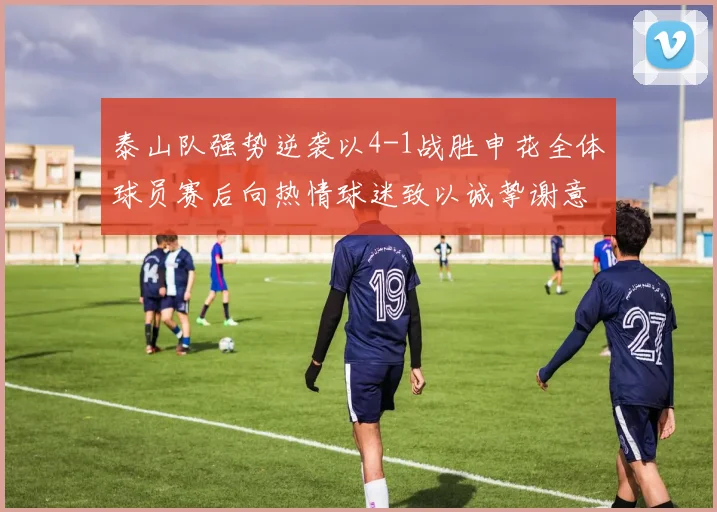 泰山队强势逆袭以4-1战胜申花全体球员赛后向热情球迷致以诚挚谢意
