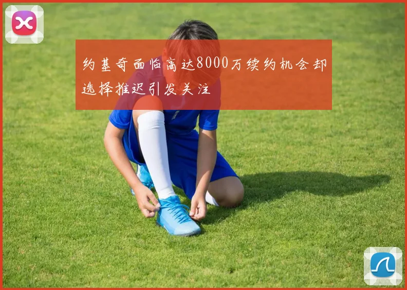约基奇面临高达8000万续约机会却选择推迟引发关注