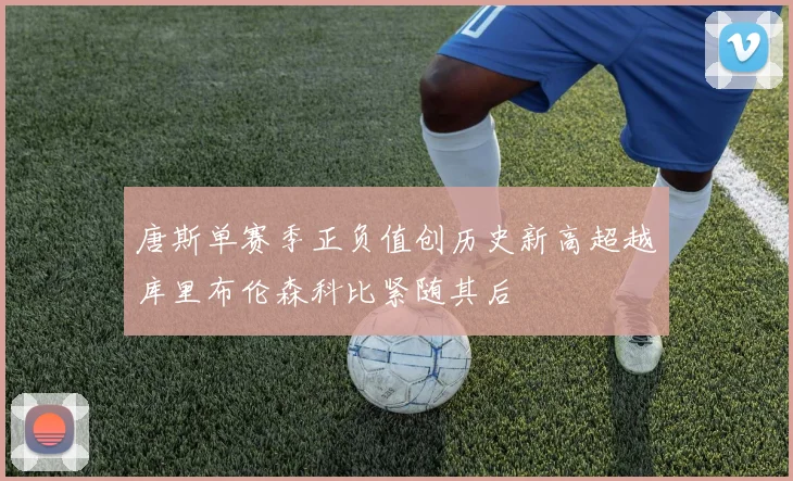 唐斯单赛季正负值创历史新高超越库里布伦森科比紧随其后