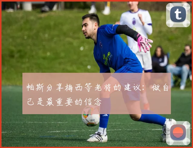 帕斯分享梅西等老将的建议：做自己是最重要的信念