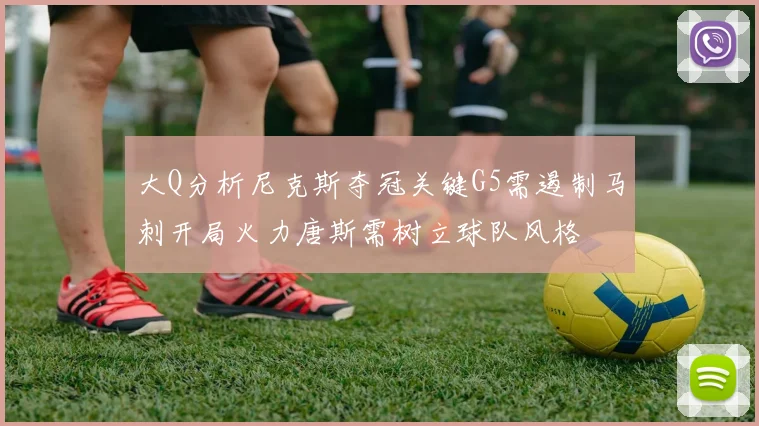 大Q分析尼克斯夺冠关键G5需遏制马刺开局火力唐斯需树立球队风格