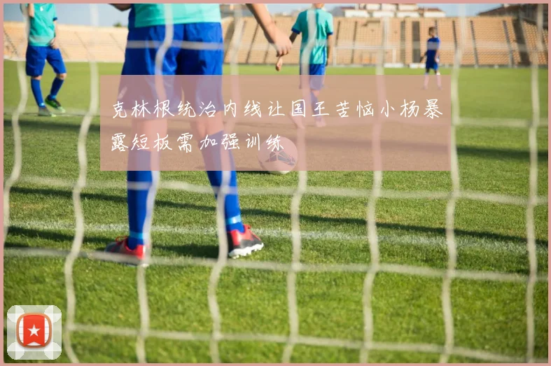 克林根统治内线让国王苦恼小杨暴露短板需加强训练