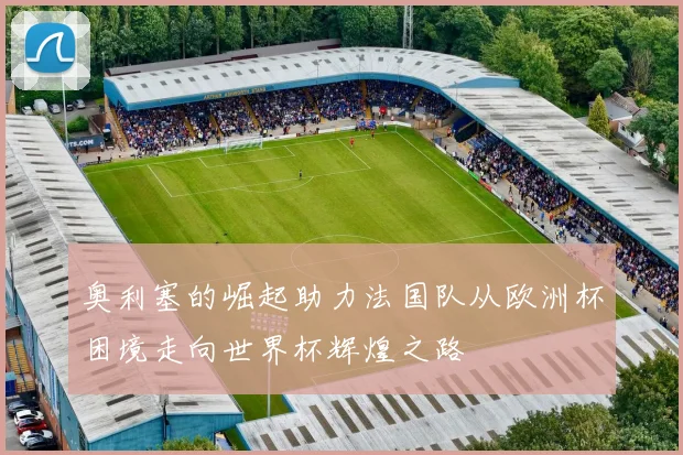 奥利塞的崛起助力法国队从欧洲杯困境走向世界杯辉煌之路