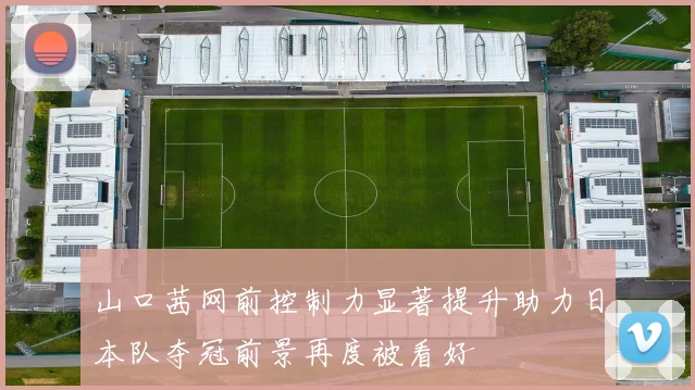 山口茜网前控制力显著提升助力日本队夺冠前景再度被看好