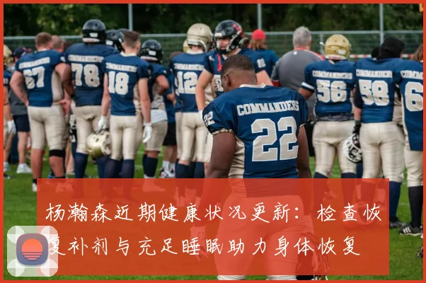 杨瀚森近期健康状况更新：检查恢复补剂与充足睡眠助力身体恢复