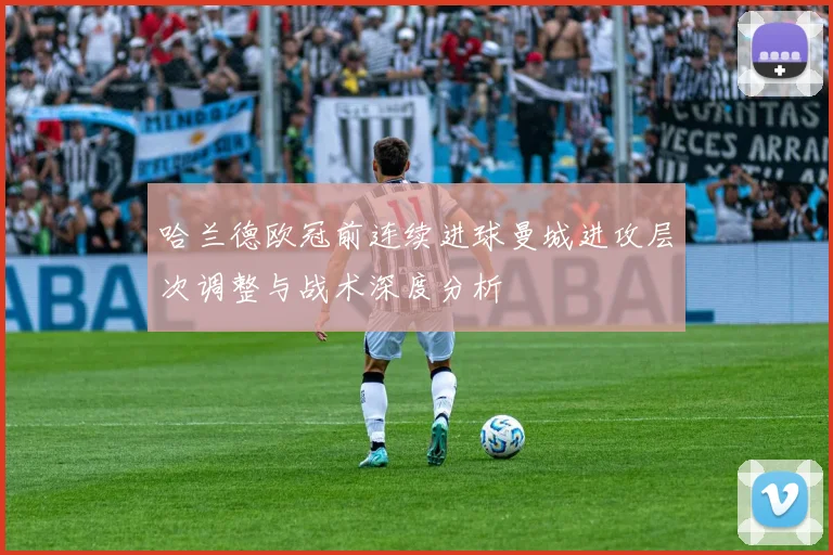 哈兰德欧冠前连续进球曼城进攻层次调整与战术深度分析