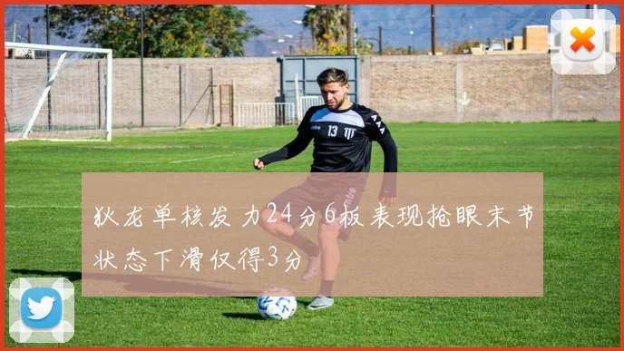 狄龙单核发力24分6板表现抢眼末节状态下滑仅得3分