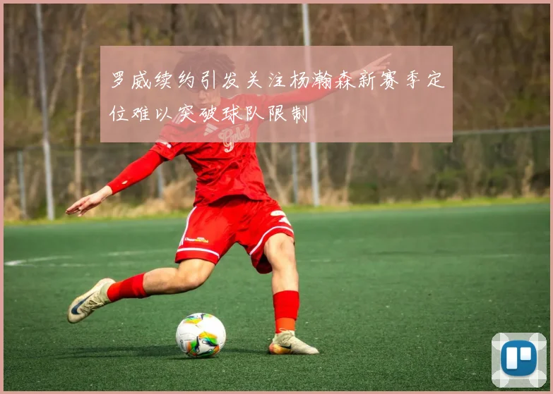 罗威续约引发关注杨瀚森新赛季定位难以突破球队限制