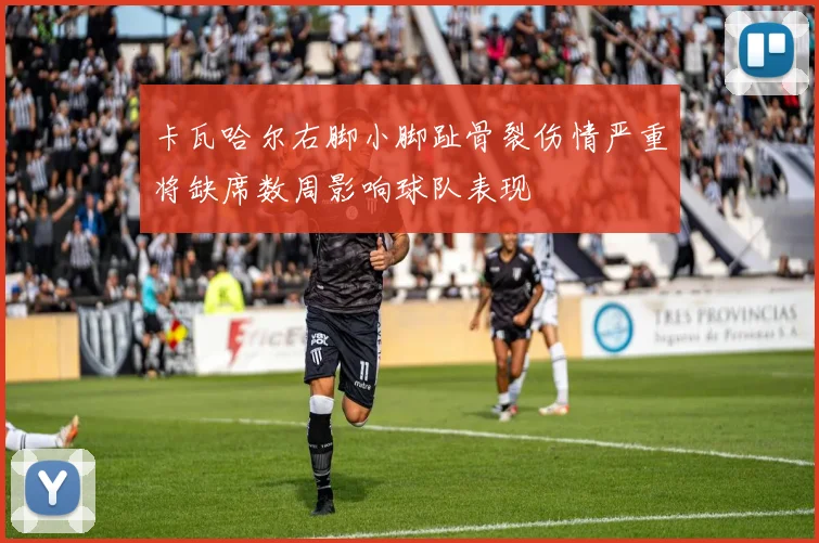 卡瓦哈尔右脚小脚趾骨裂伤情严重将缺席数周影响球队表现