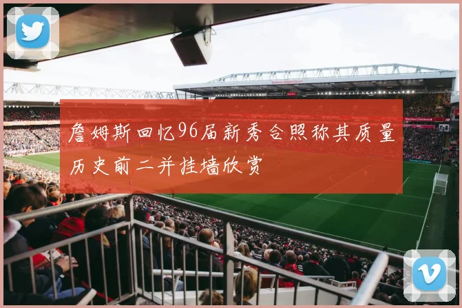 詹姆斯回忆96届新秀合照称其质量历史前二并挂墙欣赏