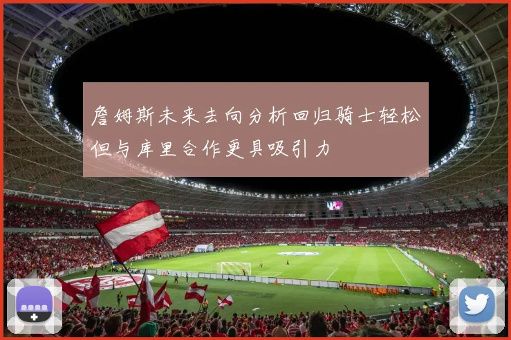 詹姆斯未来去向分析回归骑士轻松但与库里合作更具吸引力