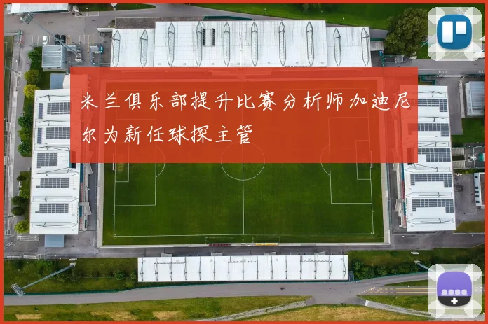 米兰俱乐部提升比赛分析师加迪尼尔为新任球探主管