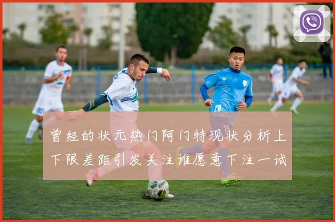 曾经的状元热门阿门特现状分析上下限差距引发关注谁愿意下注一试身手