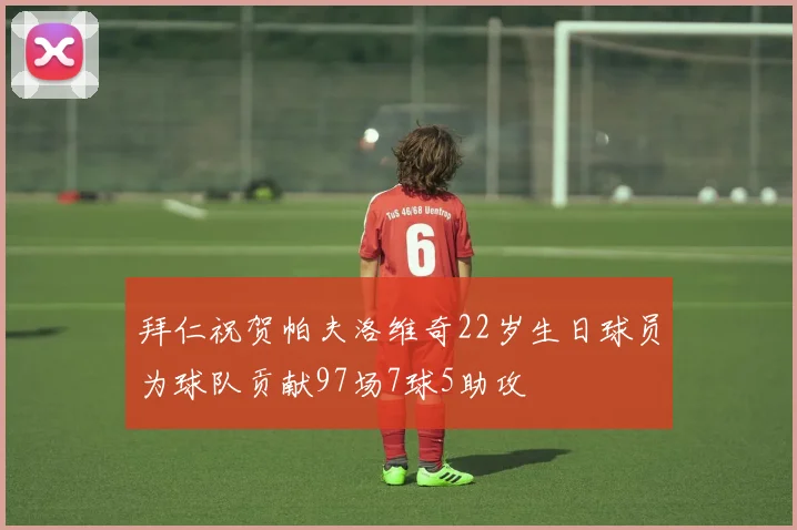 拜仁祝贺帕夫洛维奇22岁生日球员为球队贡献97场7球5助攻