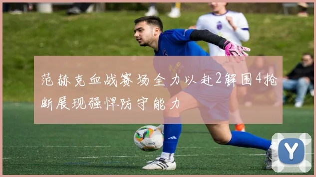 范赫克血战赛场全力以赴2解围4抢断展现强悍防守能力