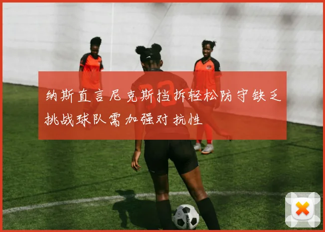 纳斯直言尼克斯挡拆轻松防守缺乏挑战球队需加强对抗性