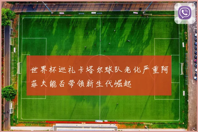 世界杯巡礼卡塔尔球队老化严重阿菲夫能否带领新生代崛起