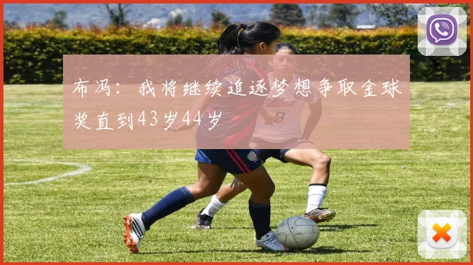 布冯：我将继续追逐梦想争取金球奖直到43岁44岁