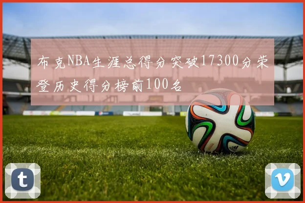 布克NBA生涯总得分突破17300分荣登历史得分榜前100名