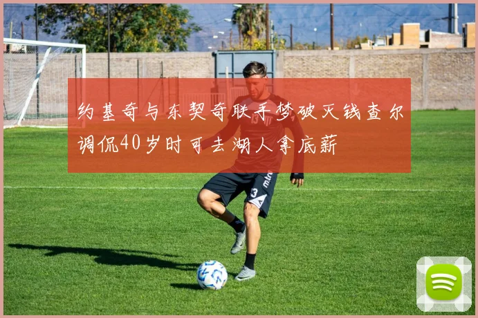 约基奇与东契奇联手梦破灭钱查尔调侃40岁时可去湖人拿底薪