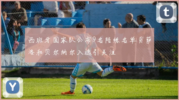西班牙国家队公布9名陪练名单贡萨洛和贝尔纳尔入选引关注