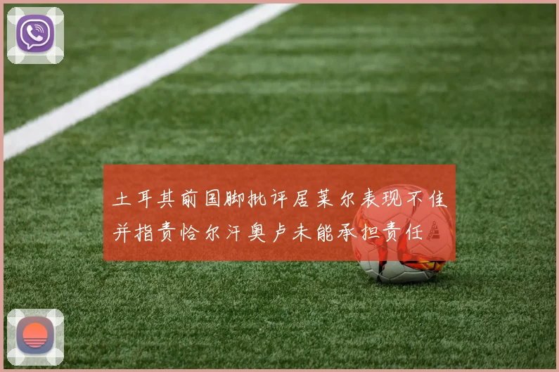 土耳其前国脚批评居莱尔表现不佳并指责恰尔汗奥卢未能承担责任
