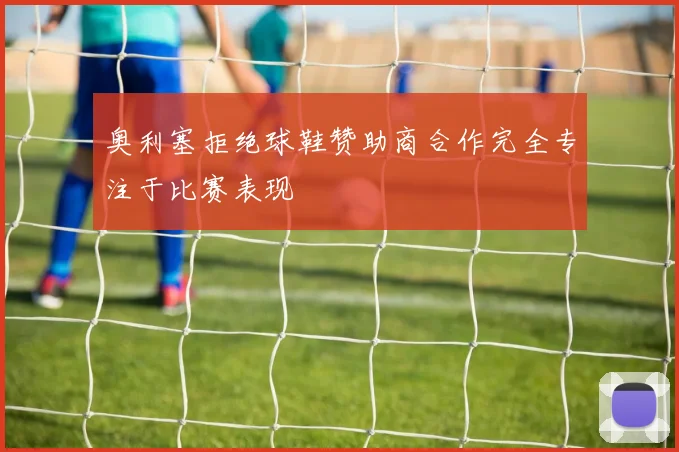 奥利塞拒绝球鞋赞助商合作完全专注于比赛表现