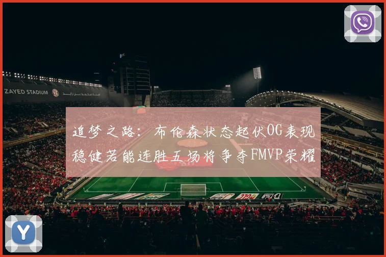 追梦之路：布伦森状态起伏OG表现稳健若能连胜五场将争夺FMVP荣耀