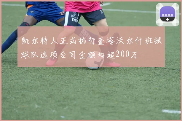 凯尔特人正式执行奎塔沃尔什班顿球队选项合同金额均超200万