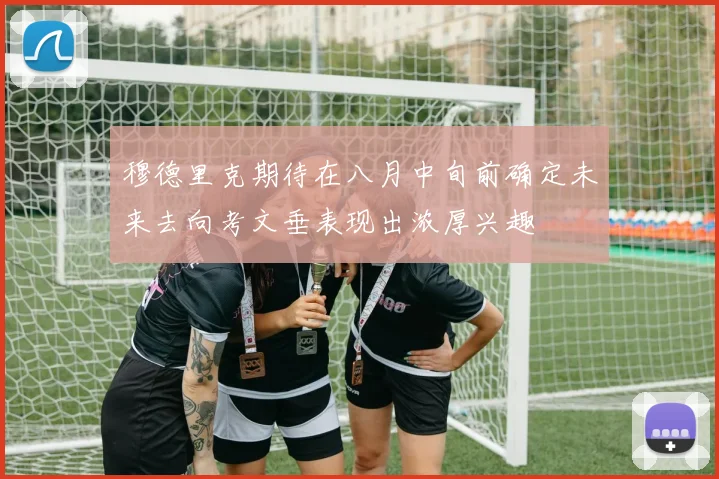 穆德里克期待在八月中旬前确定未来去向考文垂表现出浓厚兴趣