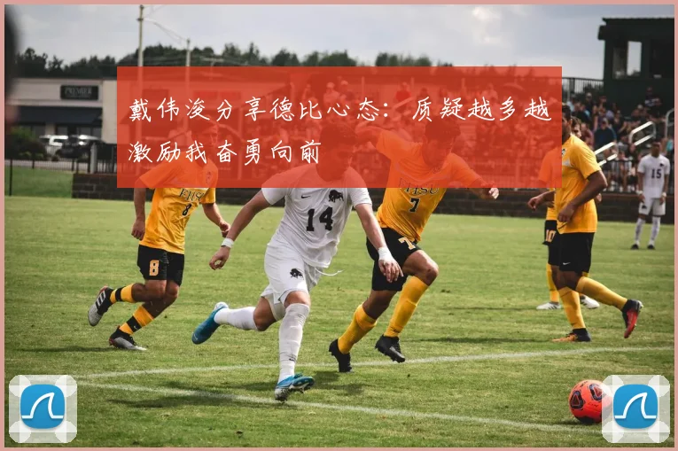 戴伟浚分享德比心态：质疑越多越激励我奋勇向前