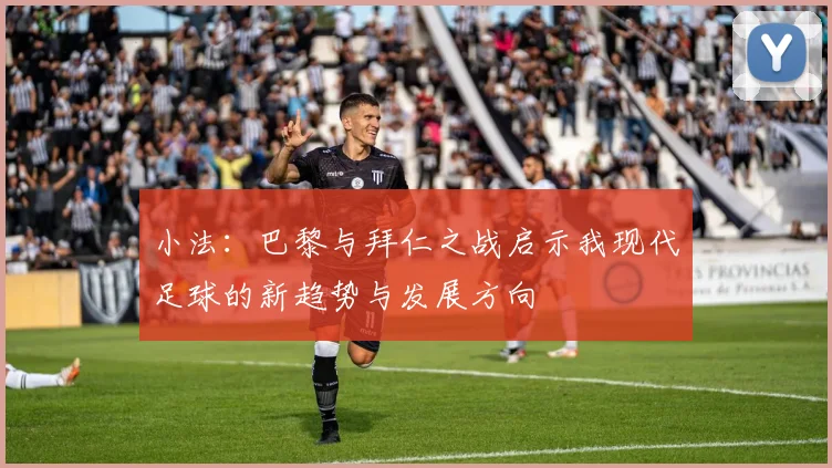 小法：巴黎与拜仁之战启示我现代足球的新趋势与发展方向