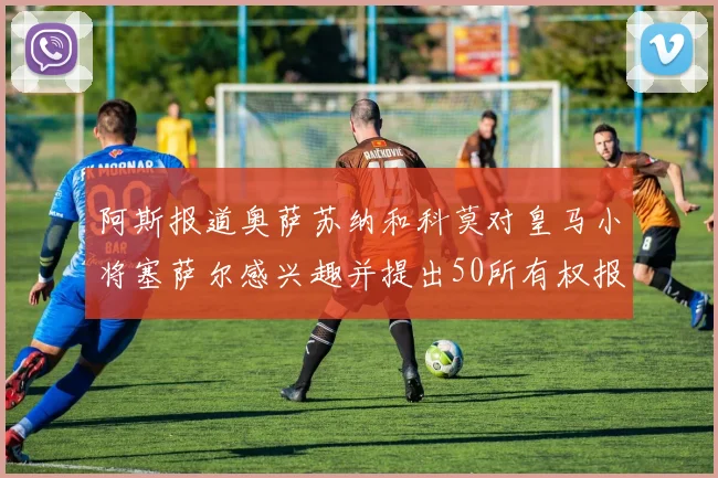 阿斯报道奥萨苏纳和科莫对皇马小将塞萨尔感兴趣并提出50所有权报价