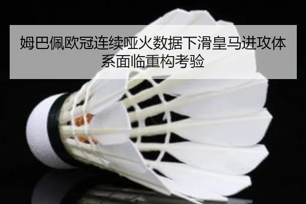 姆巴佩欧冠连续哑火数据下滑皇马进攻体系面临重构考验